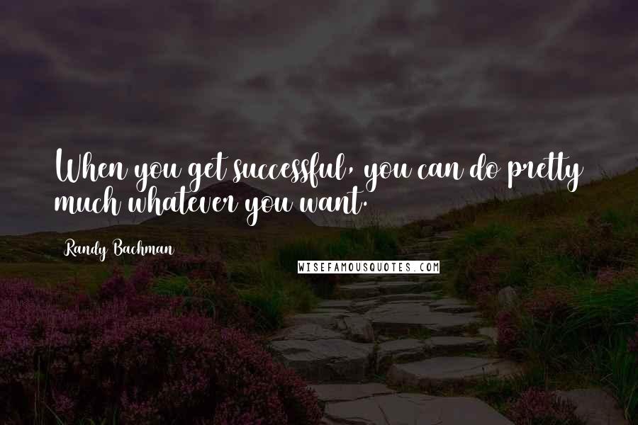 Randy Bachman Quotes: When you get successful, you can do pretty much whatever you want.