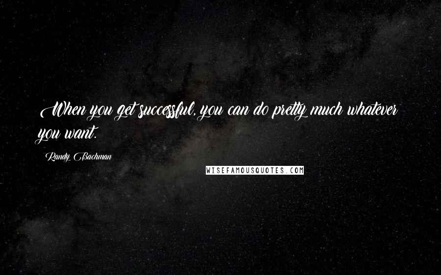 Randy Bachman Quotes: When you get successful, you can do pretty much whatever you want.