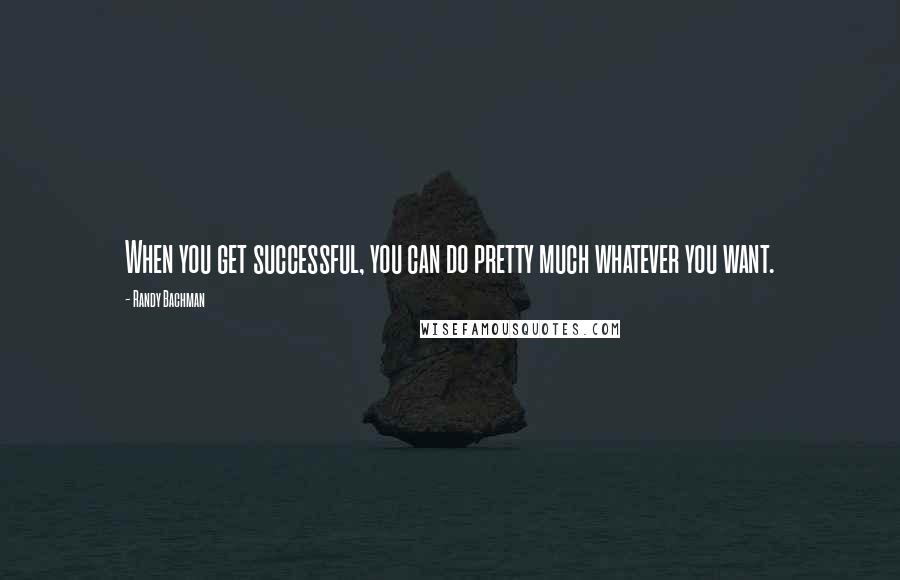 Randy Bachman Quotes: When you get successful, you can do pretty much whatever you want.