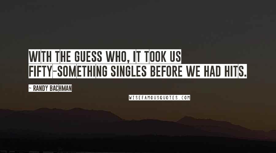 Randy Bachman Quotes: With The Guess Who, it took us fifty-something singles before we had hits.