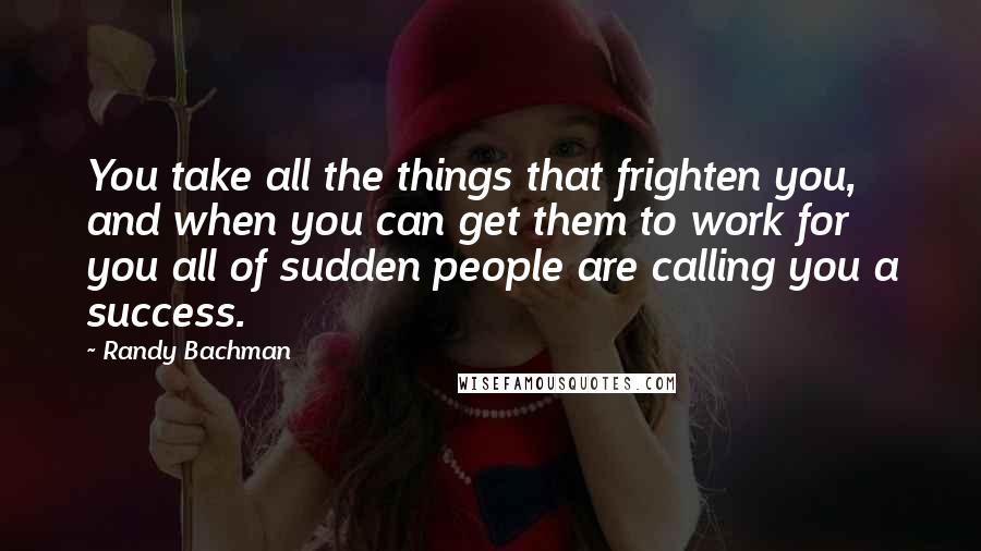Randy Bachman Quotes: You take all the things that frighten you, and when you can get them to work for you all of sudden people are calling you a success.