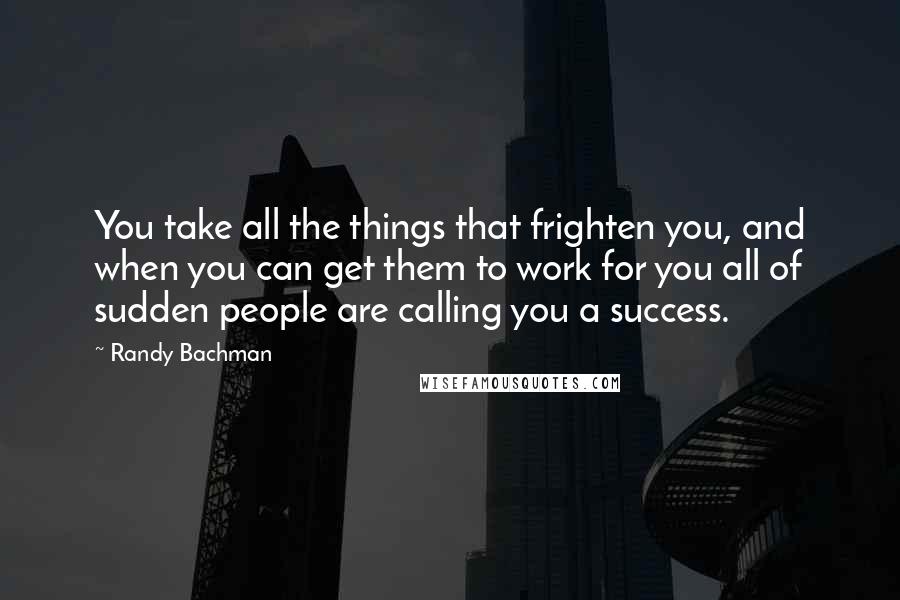 Randy Bachman Quotes: You take all the things that frighten you, and when you can get them to work for you all of sudden people are calling you a success.