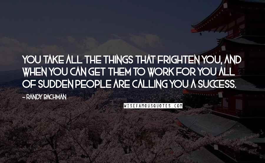 Randy Bachman Quotes: You take all the things that frighten you, and when you can get them to work for you all of sudden people are calling you a success.