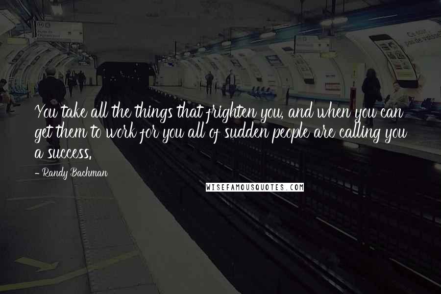 Randy Bachman Quotes: You take all the things that frighten you, and when you can get them to work for you all of sudden people are calling you a success.