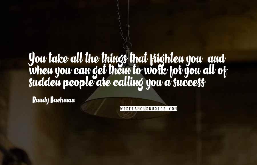 Randy Bachman Quotes: You take all the things that frighten you, and when you can get them to work for you all of sudden people are calling you a success.