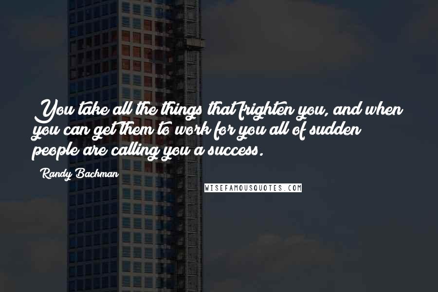 Randy Bachman Quotes: You take all the things that frighten you, and when you can get them to work for you all of sudden people are calling you a success.