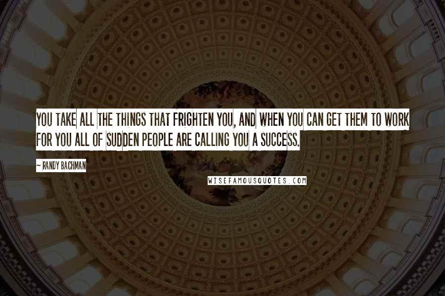 Randy Bachman Quotes: You take all the things that frighten you, and when you can get them to work for you all of sudden people are calling you a success.