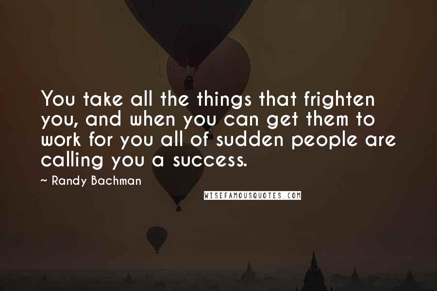 Randy Bachman Quotes: You take all the things that frighten you, and when you can get them to work for you all of sudden people are calling you a success.