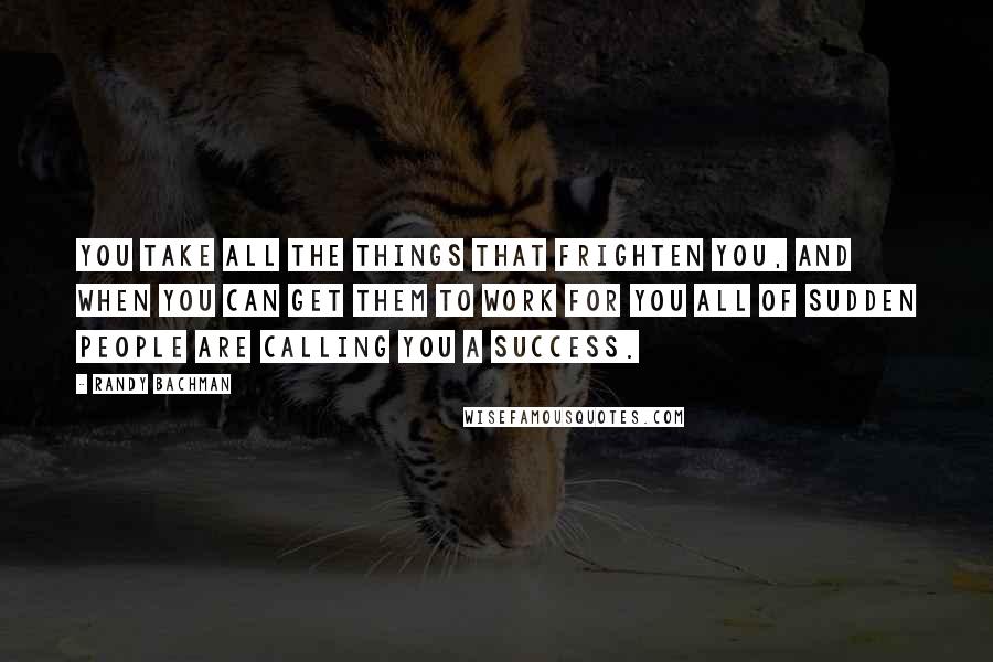 Randy Bachman Quotes: You take all the things that frighten you, and when you can get them to work for you all of sudden people are calling you a success.