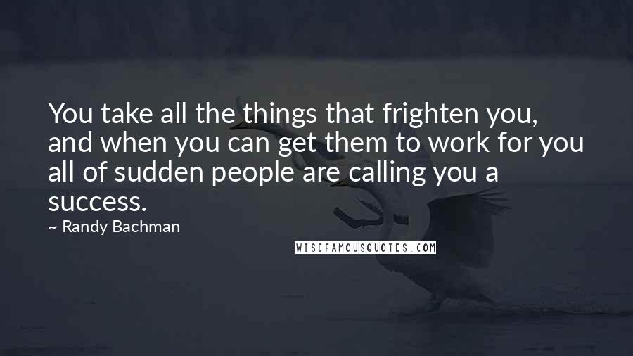 Randy Bachman Quotes: You take all the things that frighten you, and when you can get them to work for you all of sudden people are calling you a success.