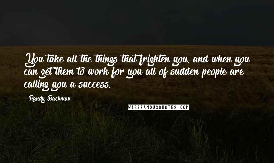 Randy Bachman Quotes: You take all the things that frighten you, and when you can get them to work for you all of sudden people are calling you a success.