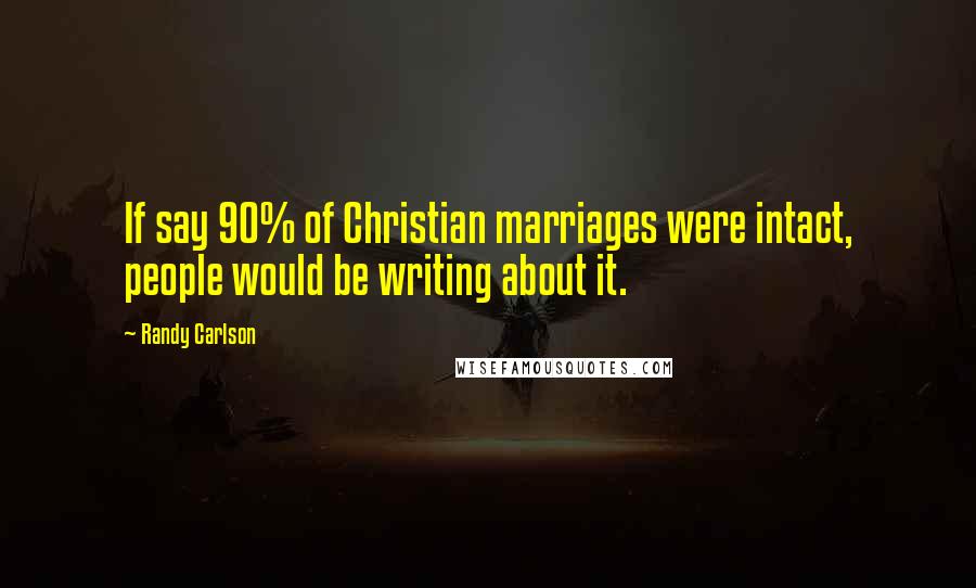 Randy Carlson Quotes: If say 90% of Christian marriages were intact, people would be writing about it.