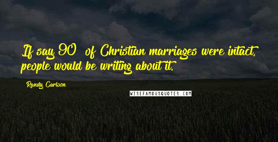 Randy Carlson Quotes: If say 90% of Christian marriages were intact, people would be writing about it.