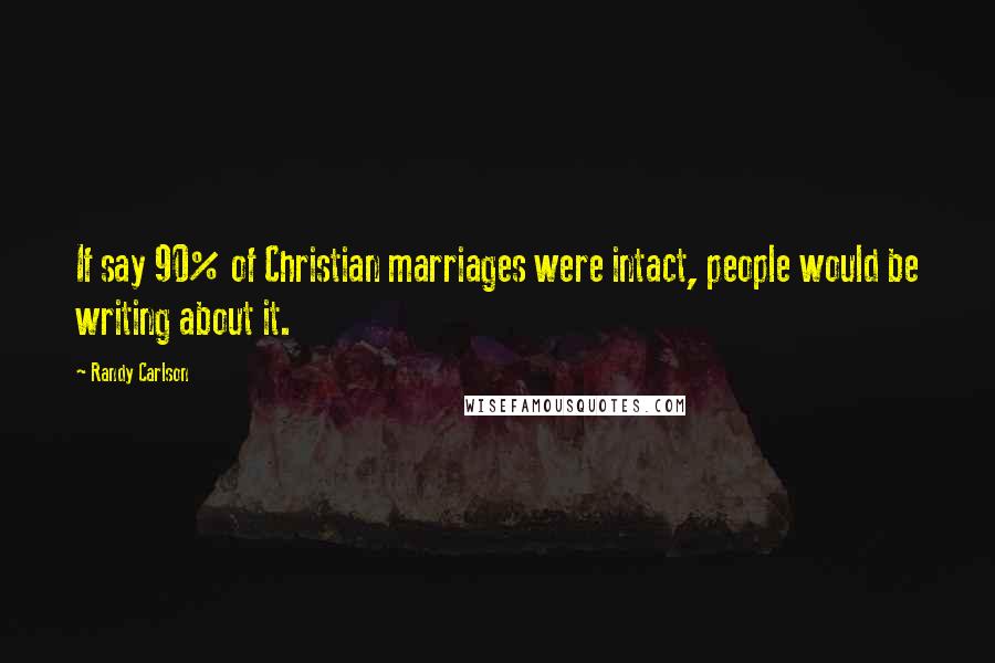 Randy Carlson Quotes: If say 90% of Christian marriages were intact, people would be writing about it.