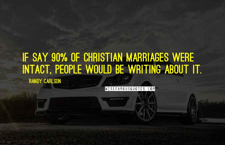 Randy Carlson Quotes: If say 90% of Christian marriages were intact, people would be writing about it.