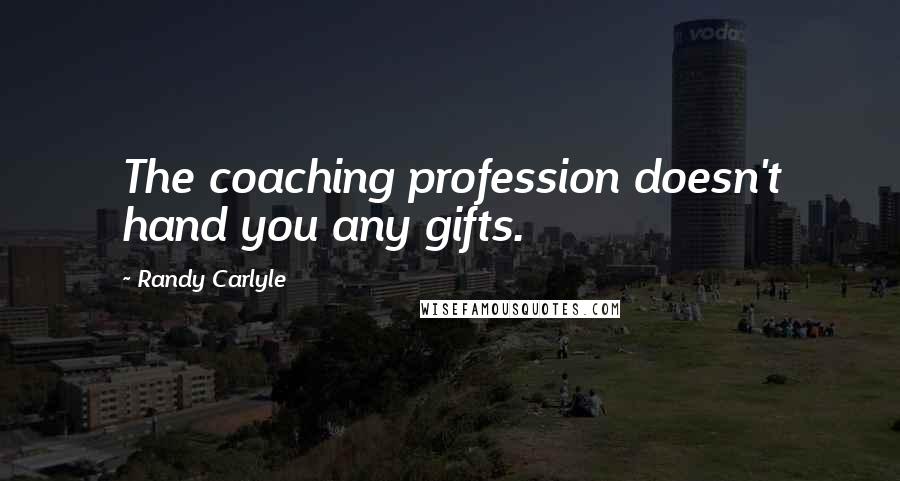 Randy Carlyle Quotes: The coaching profession doesn't hand you any gifts.