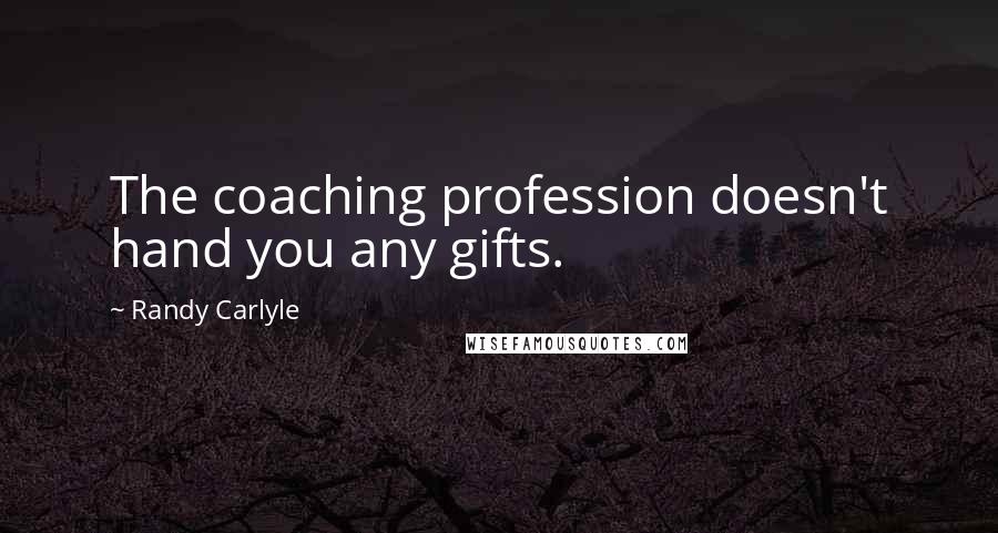 Randy Carlyle Quotes: The coaching profession doesn't hand you any gifts.