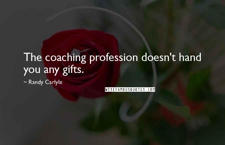 Randy Carlyle Quotes: The coaching profession doesn't hand you any gifts.