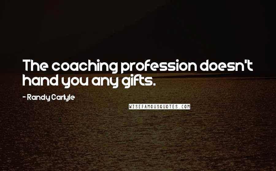 Randy Carlyle Quotes: The coaching profession doesn't hand you any gifts.