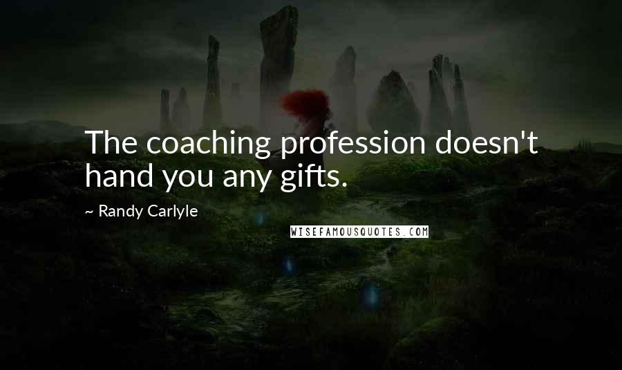 Randy Carlyle Quotes: The coaching profession doesn't hand you any gifts.