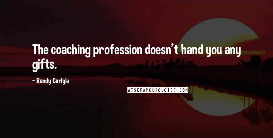 Randy Carlyle Quotes: The coaching profession doesn't hand you any gifts.