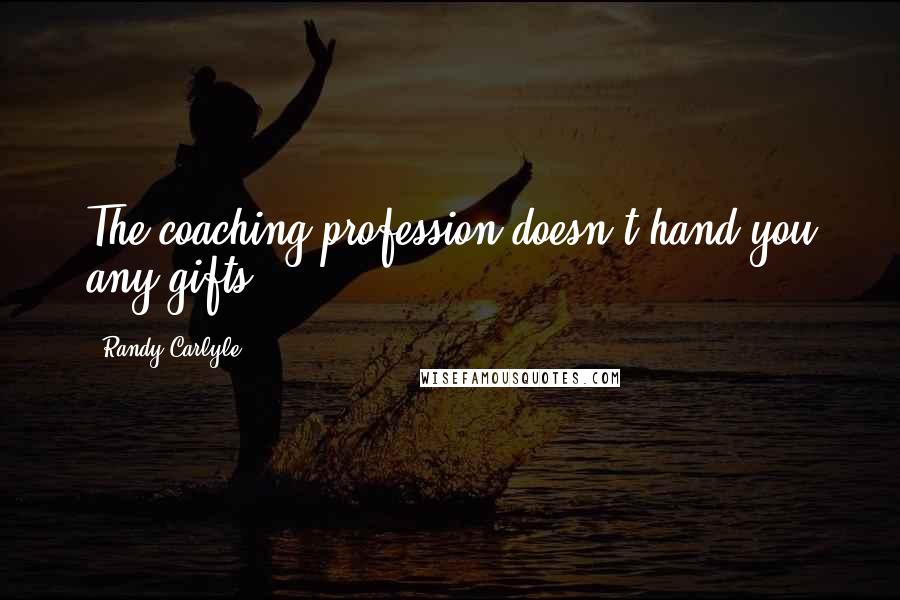 Randy Carlyle Quotes: The coaching profession doesn't hand you any gifts.