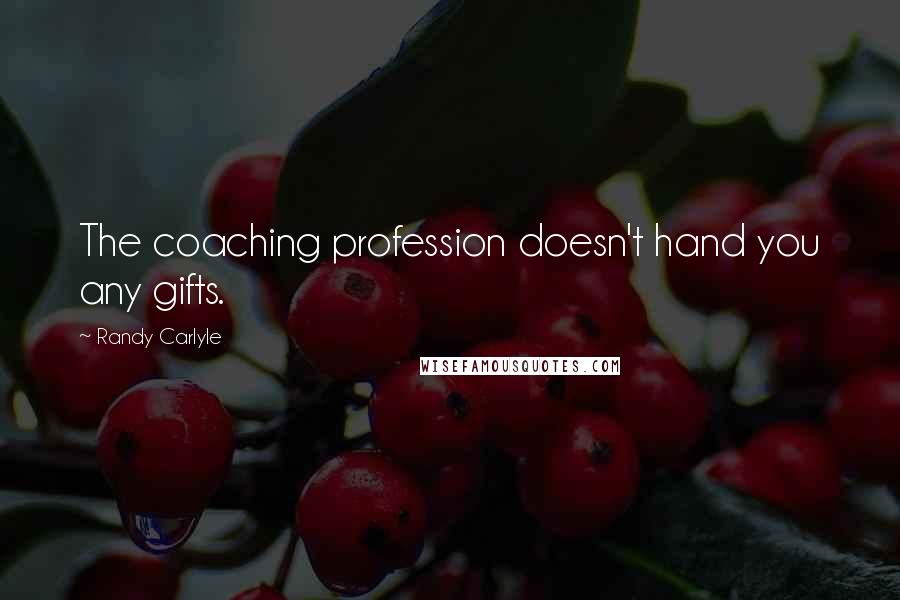 Randy Carlyle Quotes: The coaching profession doesn't hand you any gifts.