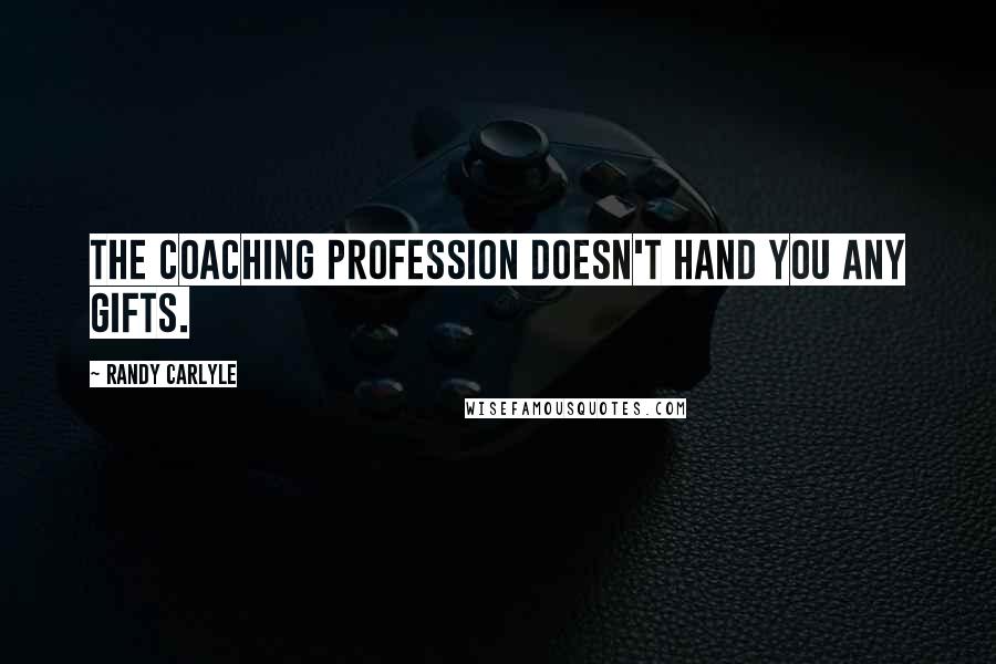 Randy Carlyle Quotes: The coaching profession doesn't hand you any gifts.