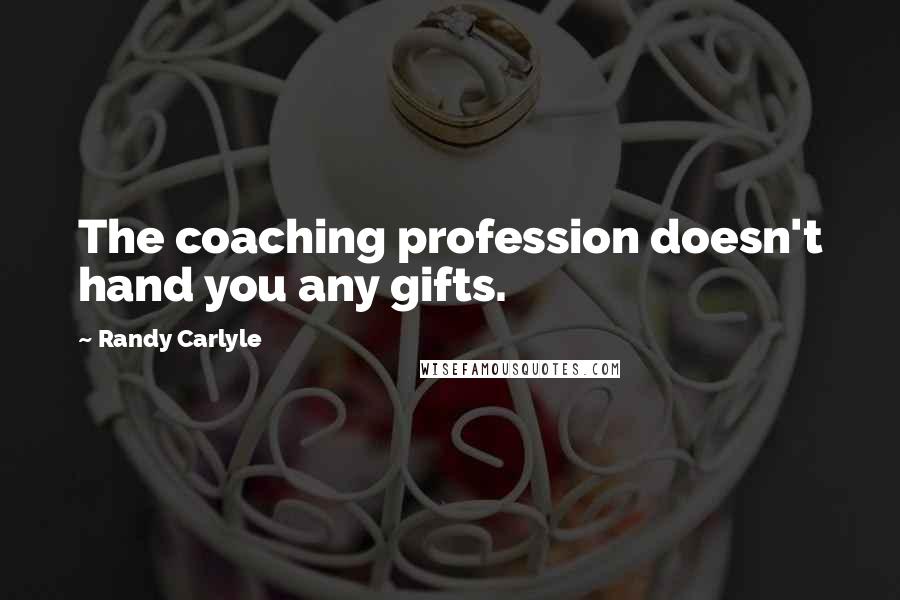 Randy Carlyle Quotes: The coaching profession doesn't hand you any gifts.