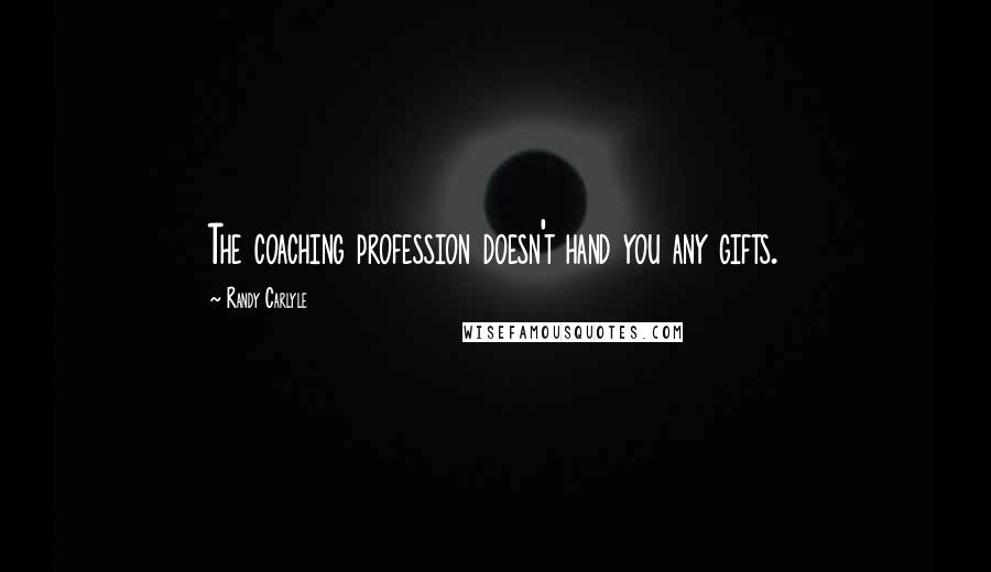 Randy Carlyle Quotes: The coaching profession doesn't hand you any gifts.