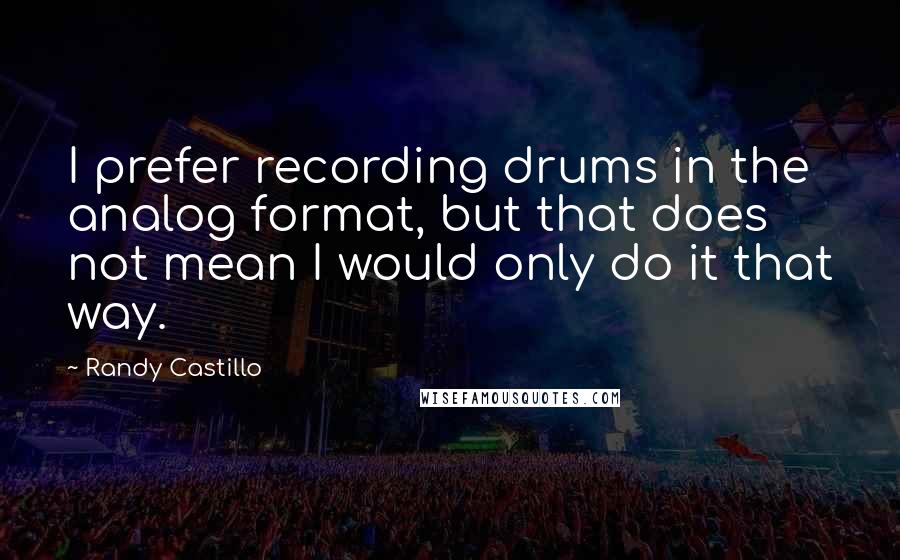 Randy Castillo Quotes: I prefer recording drums in the analog format, but that does not mean I would only do it that way.