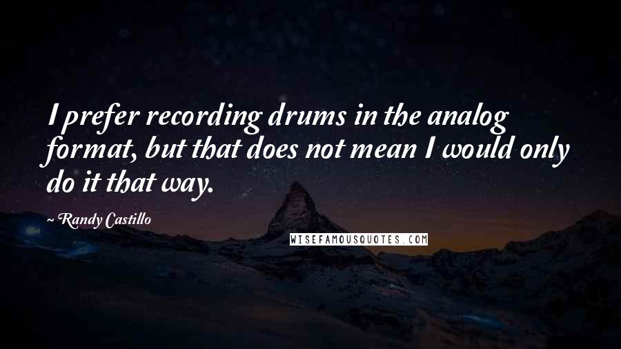 Randy Castillo Quotes: I prefer recording drums in the analog format, but that does not mean I would only do it that way.