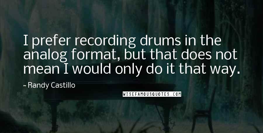 Randy Castillo Quotes: I prefer recording drums in the analog format, but that does not mean I would only do it that way.
