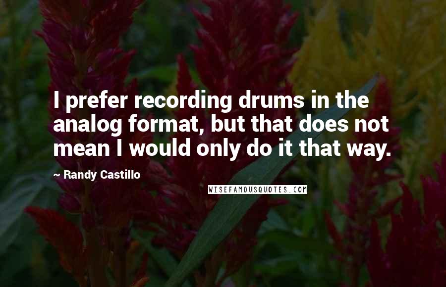 Randy Castillo Quotes: I prefer recording drums in the analog format, but that does not mean I would only do it that way.