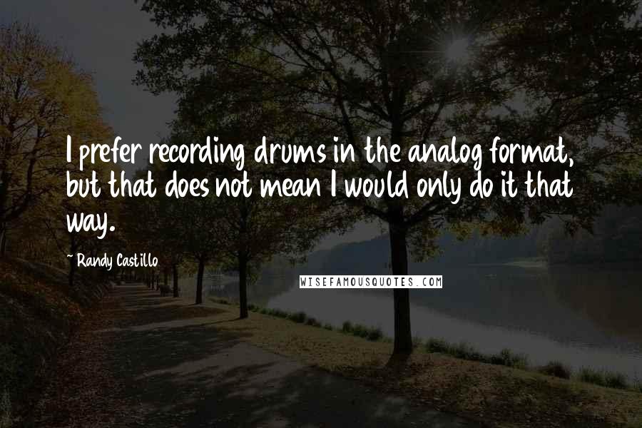 Randy Castillo Quotes: I prefer recording drums in the analog format, but that does not mean I would only do it that way.