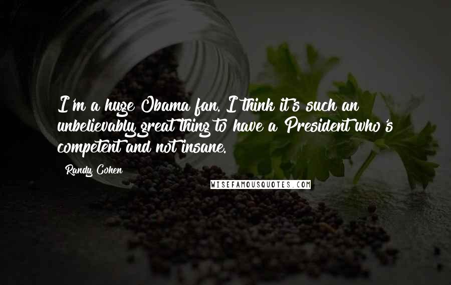 Randy Cohen Quotes: I'm a huge Obama fan. I think it's such an unbelievably great thing to have a President who's competent and not insane.