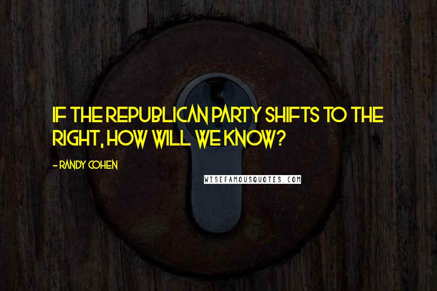 Randy Cohen Quotes: If the Republican Party shifts to the right, how will we know?