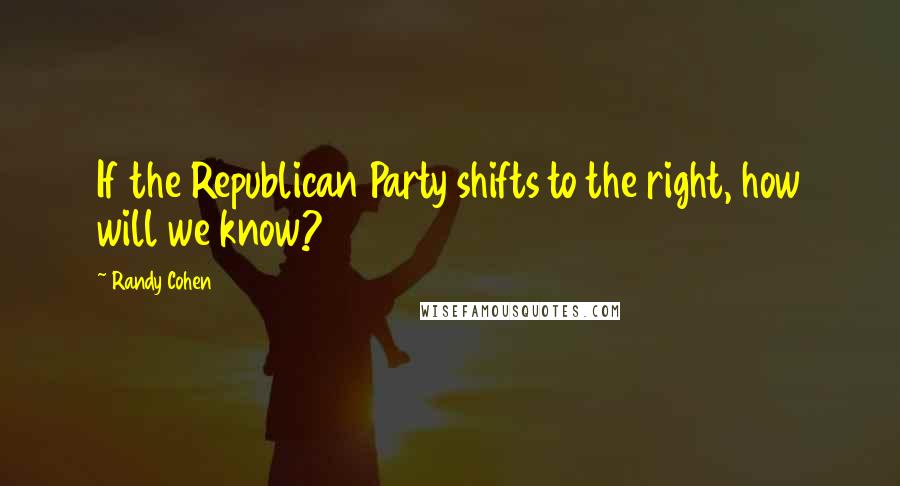 Randy Cohen Quotes: If the Republican Party shifts to the right, how will we know?