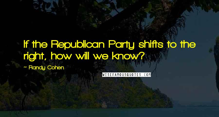 Randy Cohen Quotes: If the Republican Party shifts to the right, how will we know?