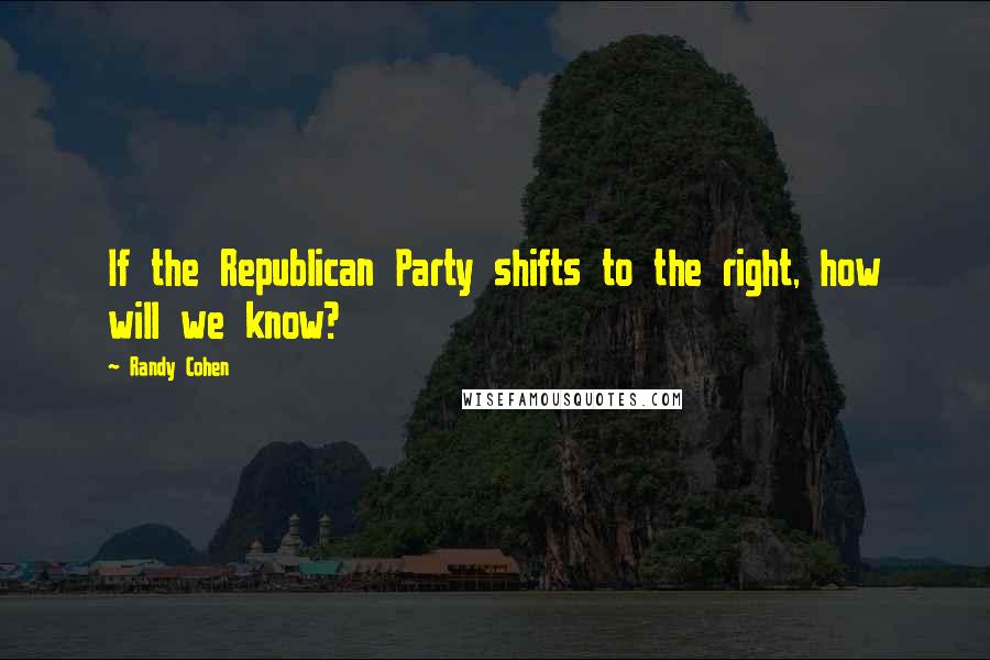Randy Cohen Quotes: If the Republican Party shifts to the right, how will we know?