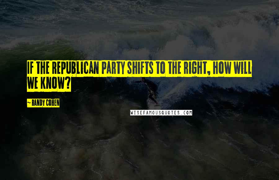 Randy Cohen Quotes: If the Republican Party shifts to the right, how will we know?