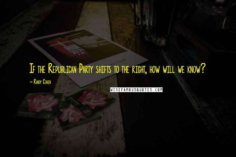 Randy Cohen Quotes: If the Republican Party shifts to the right, how will we know?