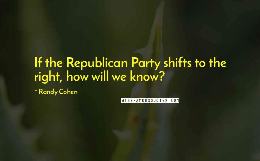 Randy Cohen Quotes: If the Republican Party shifts to the right, how will we know?