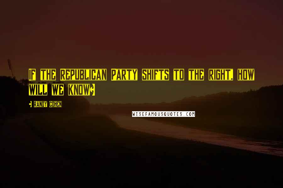 Randy Cohen Quotes: If the Republican Party shifts to the right, how will we know?
