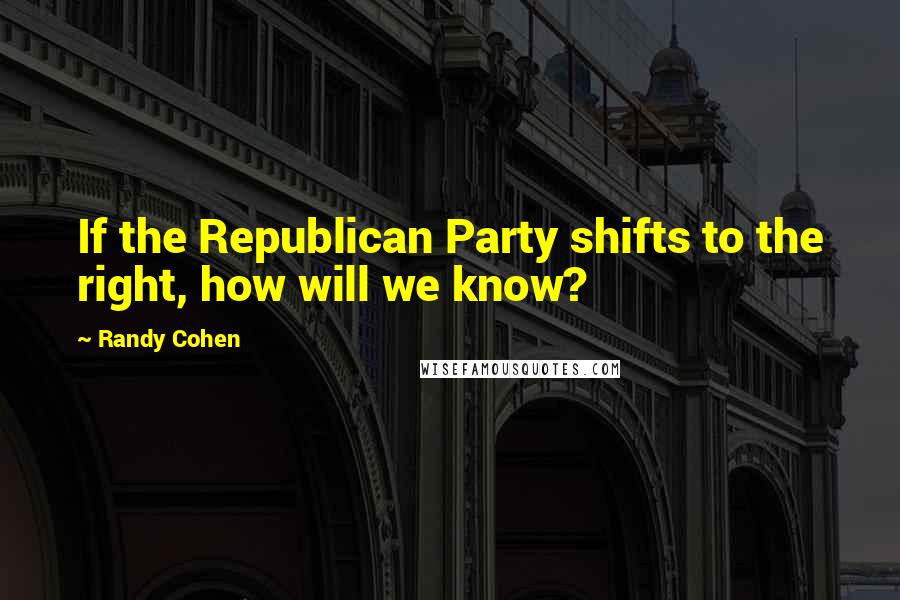 Randy Cohen Quotes: If the Republican Party shifts to the right, how will we know?