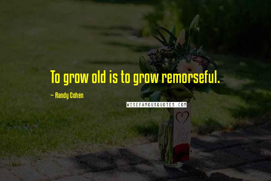 Randy Cohen Quotes: To grow old is to grow remorseful.