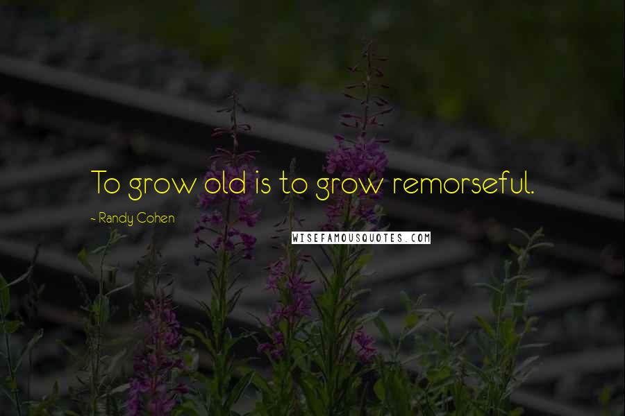Randy Cohen Quotes: To grow old is to grow remorseful.