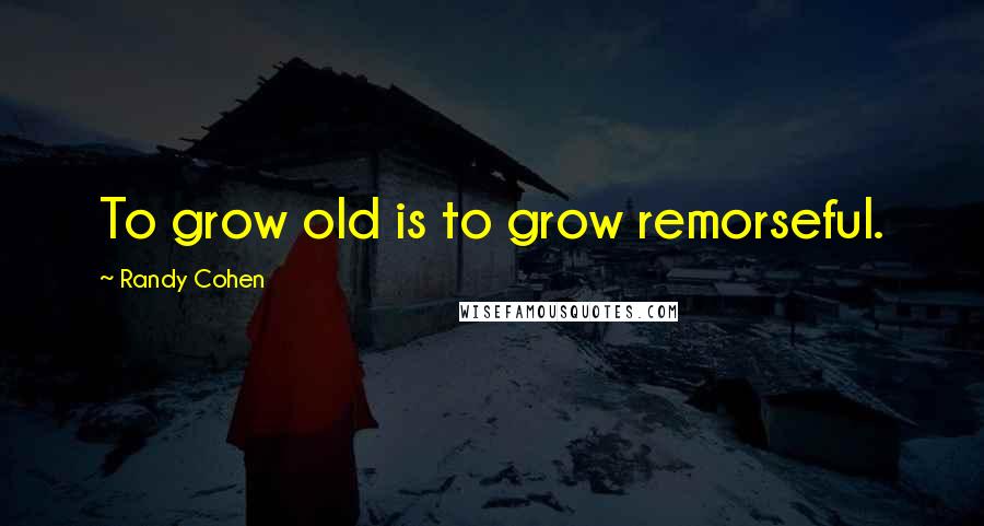Randy Cohen Quotes: To grow old is to grow remorseful.