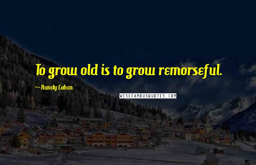 Randy Cohen Quotes: To grow old is to grow remorseful.