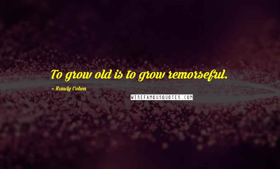 Randy Cohen Quotes: To grow old is to grow remorseful.